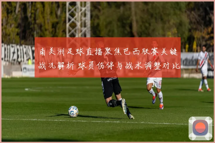 南美洲足球直播聚焦巴西联赛关键战况解析 球员伤停与战术调整对比分影响