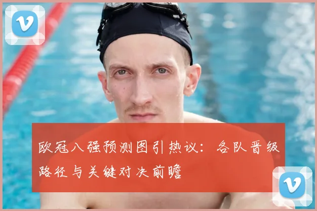 欧冠八强预测图引热议：各队晋级路径与关键对决前瞻