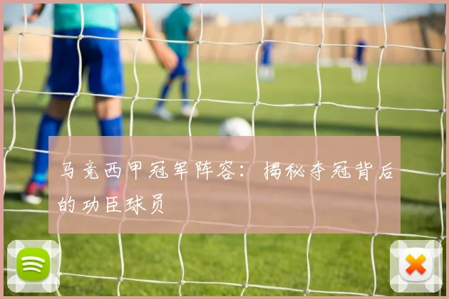 马竞西甲冠军阵容：揭秘夺冠背后的功臣球员