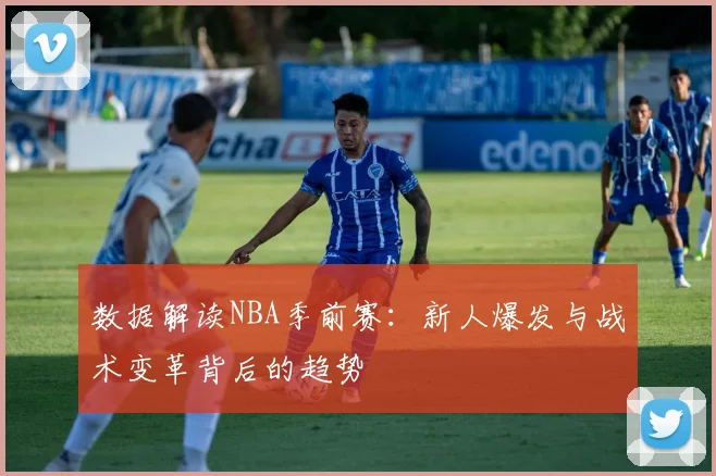 数据解读NBA季前赛：新人爆发与战术变革背后的趋势