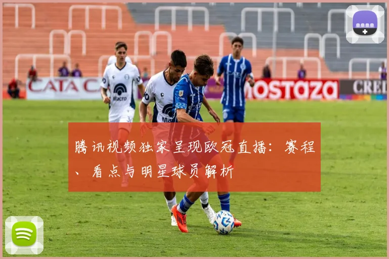 腾讯视频独家呈现欧冠直播：赛程、看点与明星球员解析