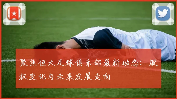 聚焦恒大足球俱乐部最新动态：股权变化与未来发展走向