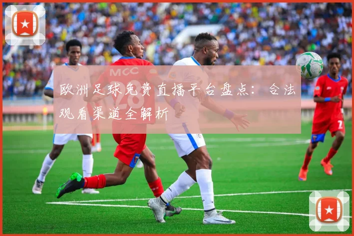 欧洲足球免费直播平台盘点：合法观看渠道全解析
