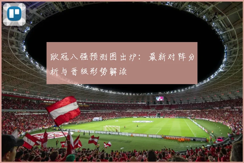 欧冠八强预测图出炉：最新对阵分析与晋级形势解读