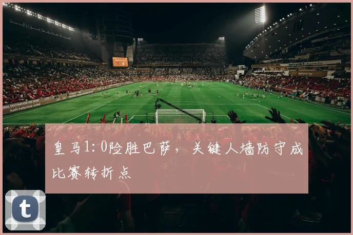 皇马1:0险胜巴萨，关键人墙防守成比赛转折点