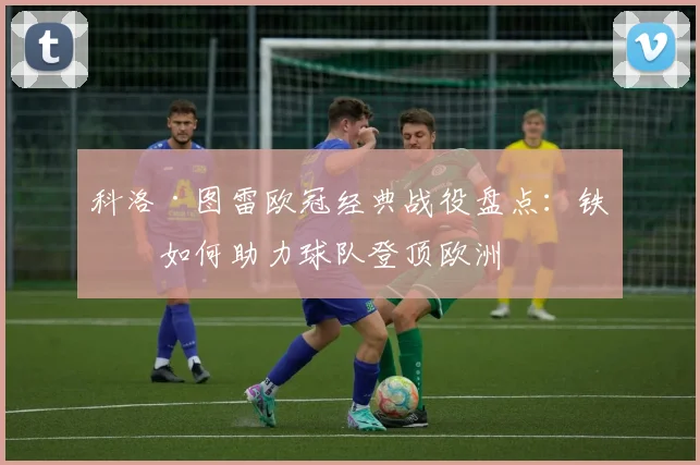 科洛·图雷欧冠经典战役盘点：铁卫如何助力球队登顶欧洲