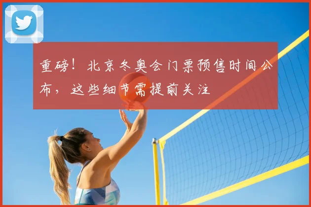 重磅！北京冬奥会门票预售时间公布，这些细节需提前关注