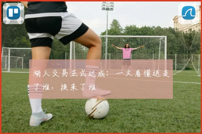 湖人交易正式达成：一文看懂送走了谁，换来了谁