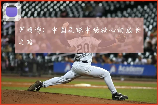 尹鸿博：中国足球中场核心的成长之路