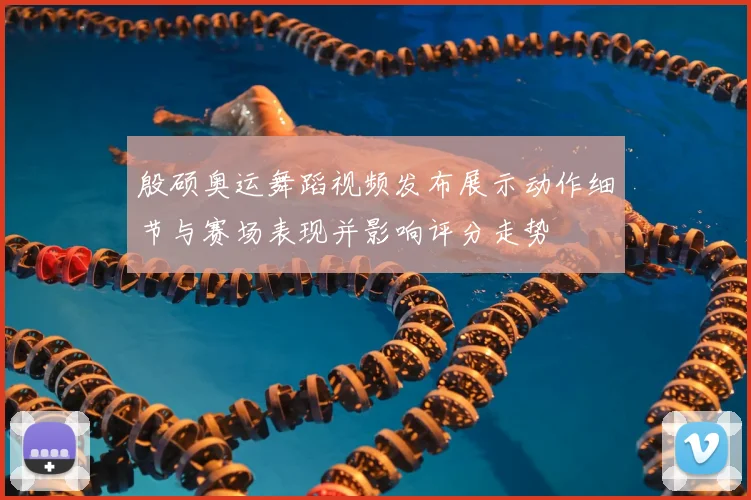 殷硕奥运舞蹈视频发布展示动作细节与赛场表现并影响评分走势