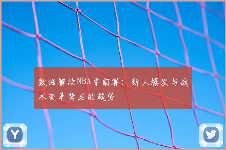数据解读NBA季前赛：新人爆发与战术变革背后的趋势