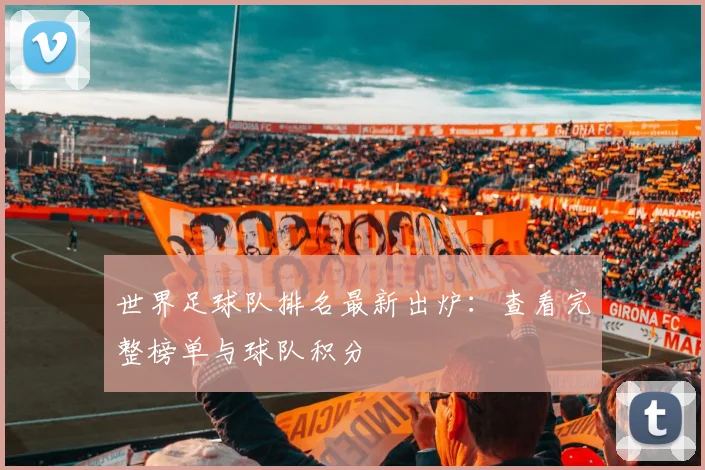 世界足球队排名最新出炉：查看完整榜单与球队积分