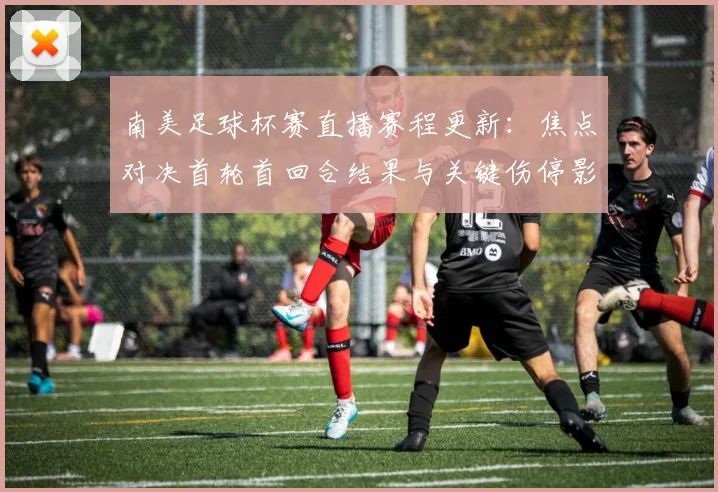 南美足球杯赛直播赛程更新：焦点对决首轮首回合结果与关键伤停影响