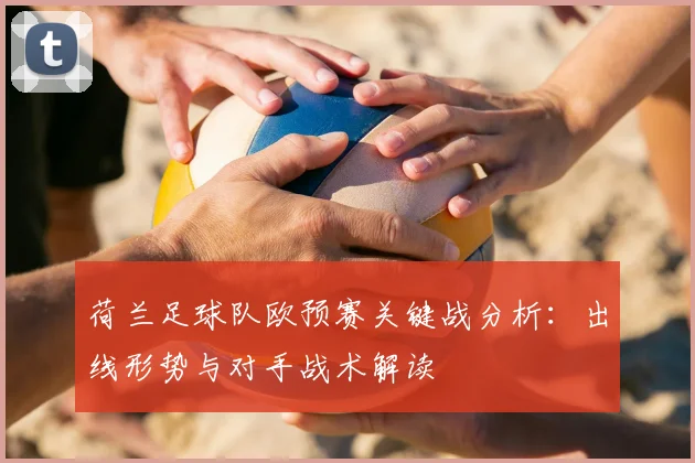 荷兰足球队欧预赛关键战分析：出线形势与对手战术解读