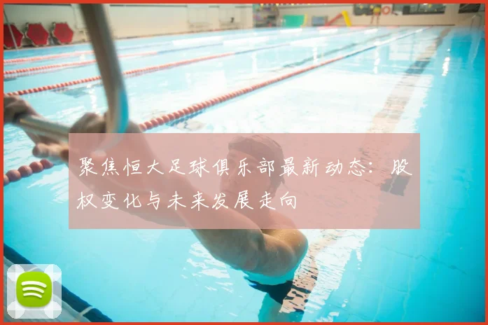 聚焦恒大足球俱乐部最新动态：股权变化与未来发展走向