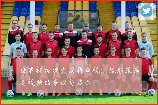 世界杯经典失误再审视：绿球服乌龙视频的争议与启示