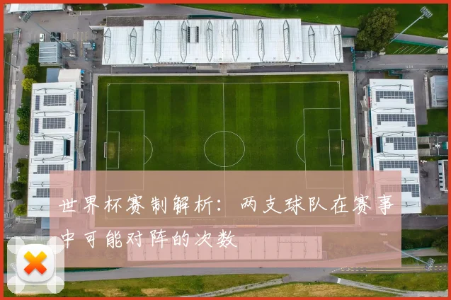 世界杯赛制解析：两支球队在赛事中可能对阵的次数