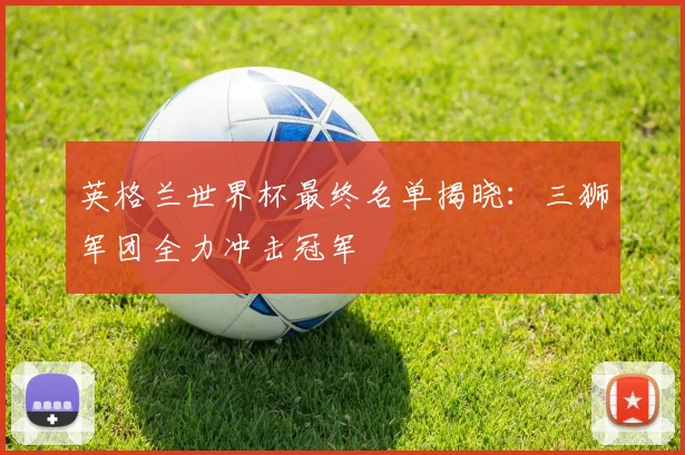 英格兰世界杯最终名单揭晓：三狮军团全力冲击冠军
