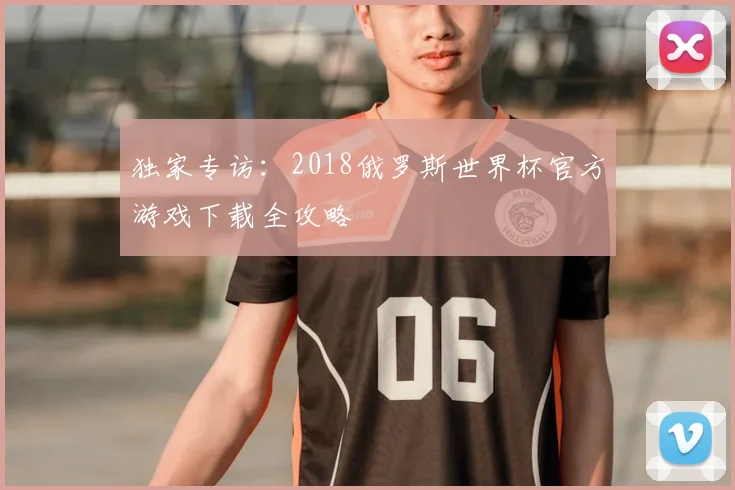 独家专访：2018俄罗斯世界杯官方游戏下载全攻略