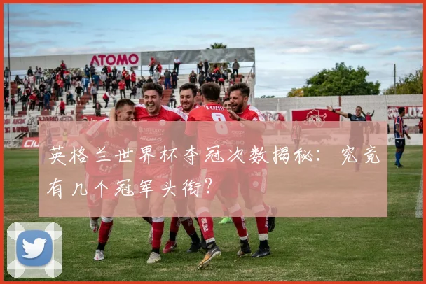 英格兰世界杯夺冠次数揭秘：究竟有几个冠军头衔？