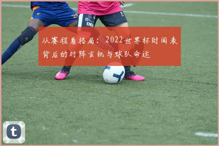 从赛程看格局：2022世界杯时间表背后的对阵玄机与球队命运