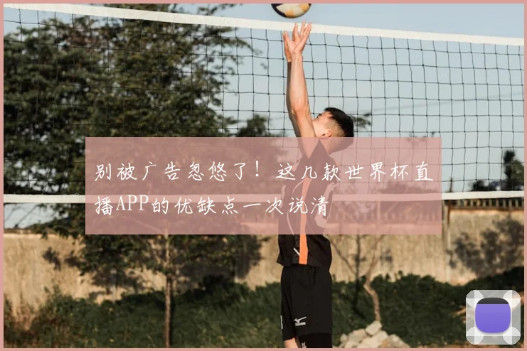 别被广告忽悠了！这几款世界杯直播APP的优缺点一次说清