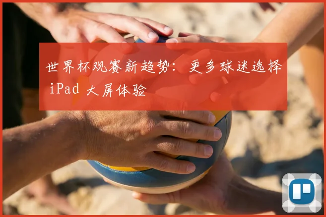 世界杯观赛新趋势：更多球迷选择 iPad 大屏体验
