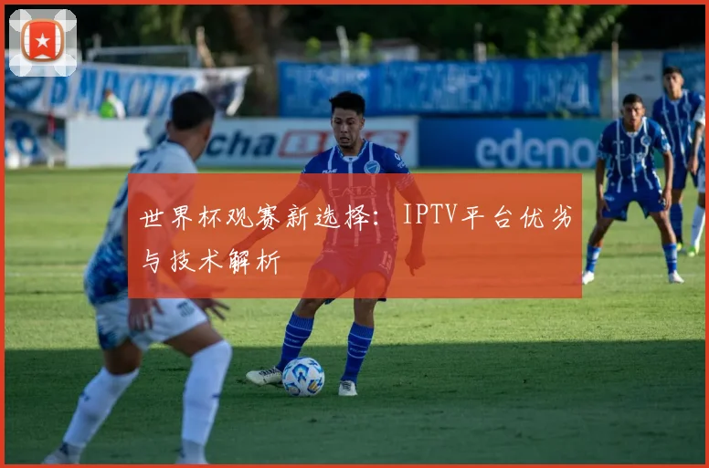 世界杯观赛新选择：IPTV平台优劣与技术解析