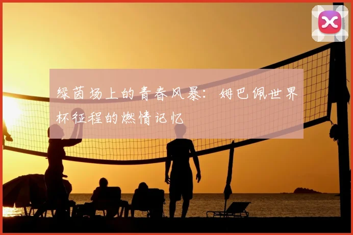 绿茵场上的青春风暴：姆巴佩世界杯征程的燃情记忆