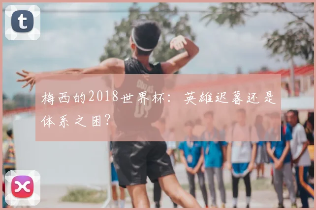 梅西的2018世界杯:英雄迟暮还是体系之困?