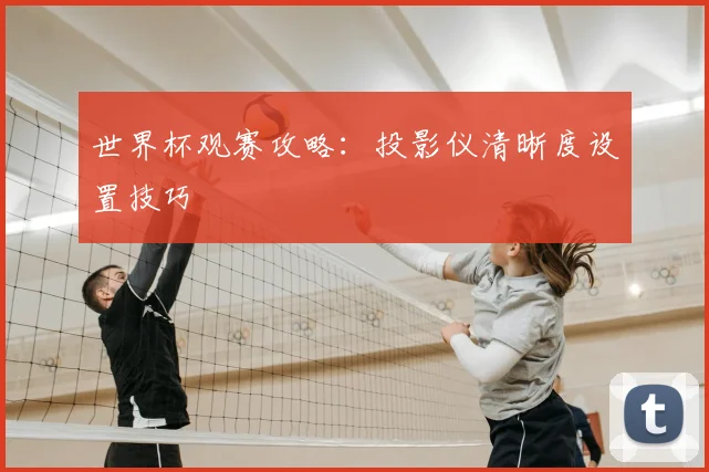 世界杯观赛攻略：投影仪清晰度设置技巧