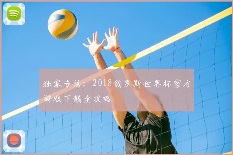独家专访:2018俄罗斯世界杯官方游戏下载全攻略