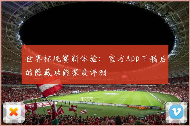 世界杯观赛新体验：官方App下载后的隐藏功能深度评测
