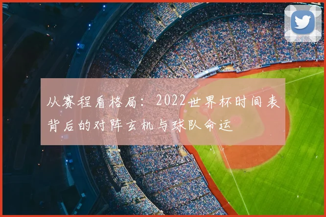 从赛程看格局:2022世界杯时间表背后的对阵玄机与球队命运