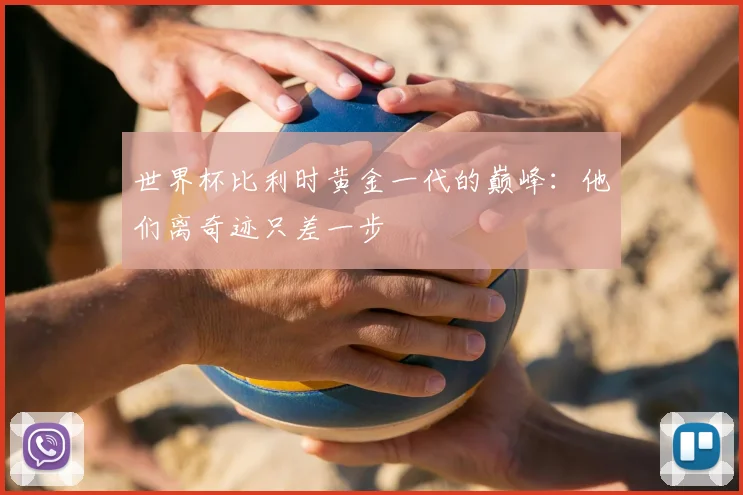 世界杯比利时黄金一代的巅峰：他们离奇迹只差一步